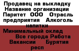 Продавец на выкладку › Название организации ­ Паритет, ООО › Отрасль предприятия ­ Алкоголь, напитки › Минимальный оклад ­ 28 000 - Все города Работа » Вакансии   . Бурятия респ.